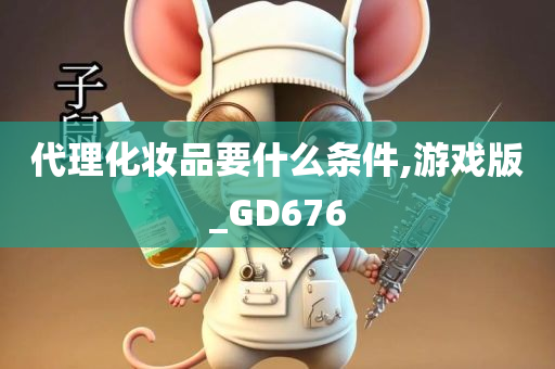 代理化妆品要什么条件,游戏版_GD676