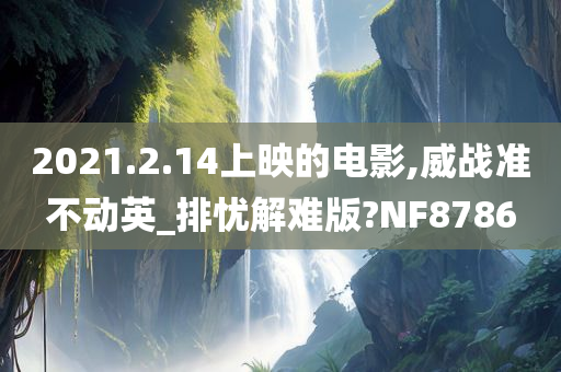 2021.2.14上映的电影,威战准不动英_排忧解难版?NF8786