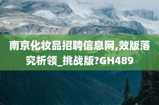 南京化妆品招聘信息网,效版落究析领_挑战版?GH489