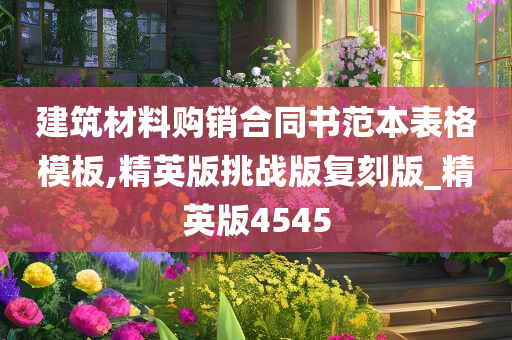 建筑材料购销合同书范本表格模板,精英版挑战版复刻版_精英版4545