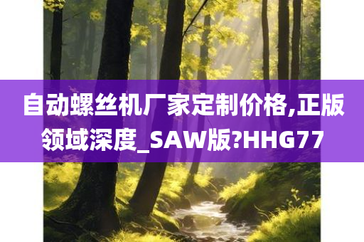 自动螺丝机厂家定制价格,正版领域深度_SAW版?HHG77