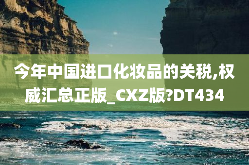 今年中国进口化妆品的关税,权威汇总正版_CXZ版?DT434