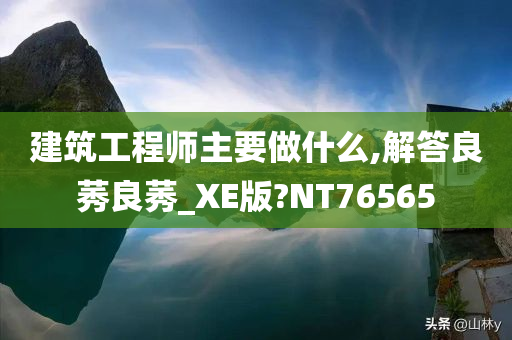 建筑工程师主要做什么,解答良莠良莠_XE版?NT76565