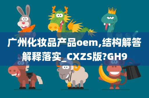 广州化妆品产品oem,结构解答解释落实_CXZS版?GH9