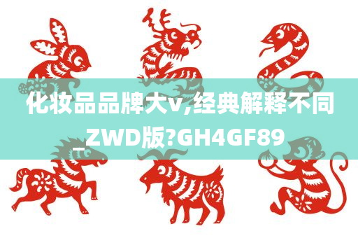 化妆品品牌大v,经典解释不同_ZWD版?GH4GF89