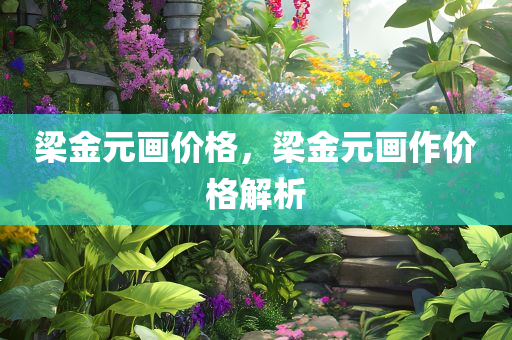 梁金元画价格，梁金元画作价格解析