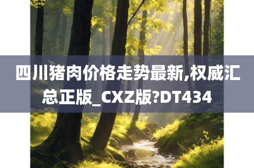 四川猪肉价格走势最新,权威汇总正版_CXZ版?DT434