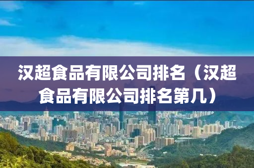 汉超食品有限公司排名（汉超食品有限公司排名第几）