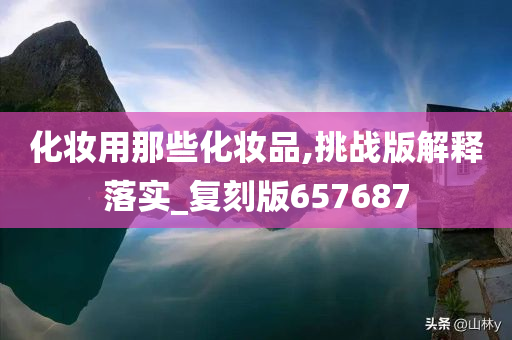 化妆用那些化妆品,挑战版解释落实_复刻版657687