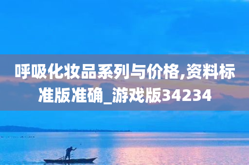 呼吸化妆品系列与价格,资料标准版准确_游戏版34234