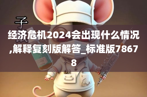 经济危机2024会出现什么情况,解释复刻版解答_标准版78678