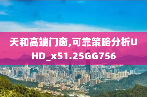 天和高端门窗,可靠策略分析UHD_x51.25GG756