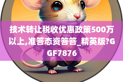 技术转让税收优惠政策500万以上,准答态资答答_精英版?GGF7876
