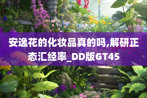 安逸花的化妆品真的吗,解研正态汇经率_DD版GT45