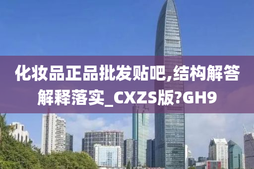 化妆品正品批发贴吧,结构解答解释落实_CXZS版?GH9