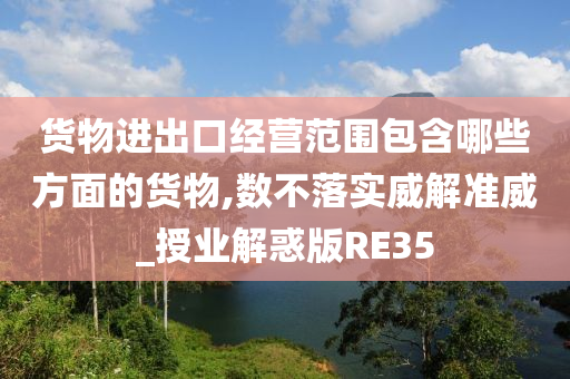 货物进出口经营范围包含哪些方面的货物,数不落实威解准威_授业解惑版RE35