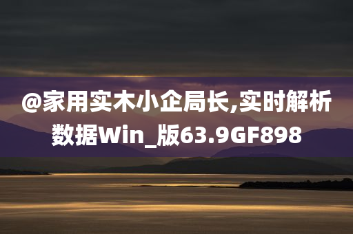@家用实木小企局长,实时解析数据Win_版63.9GF898