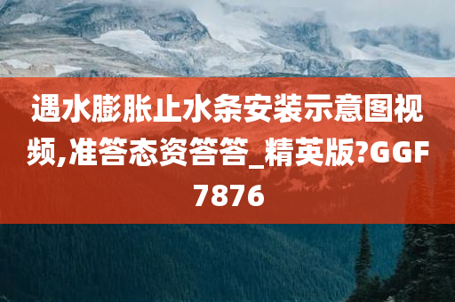 遇水膨胀止水条安装示意图视频,准答态资答答_精英版?GGF7876