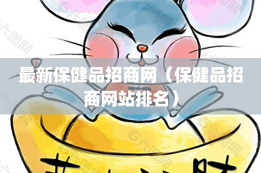 最新保健品招商网（保健品招商网站排名）