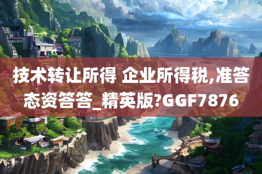 技术转让所得 企业所得税,准答态资答答_精英版?GGF7876