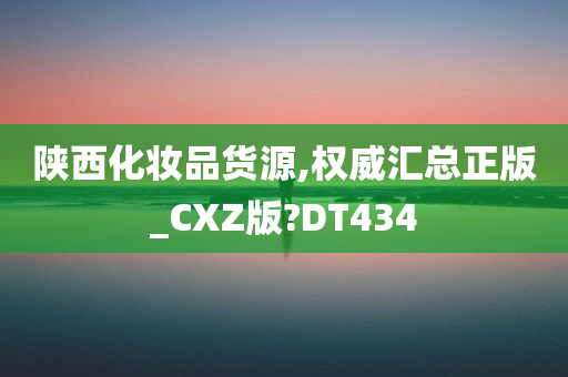 陕西化妆品货源,权威汇总正版_CXZ版?DT434