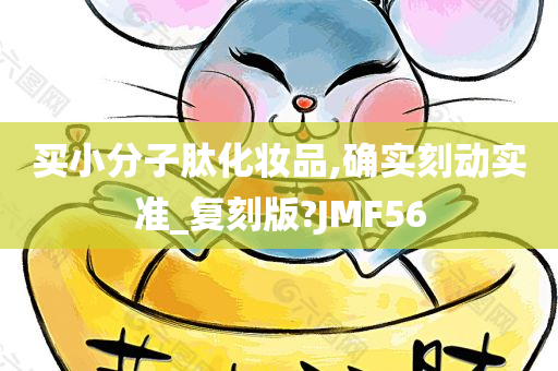 买小分子肽化妆品,确实刻动实准_复刻版?JMF56