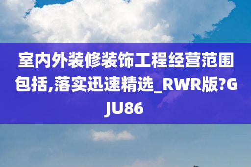 室内外装修装饰工程经营范围包括,落实迅速精选_RWR版?GJU86