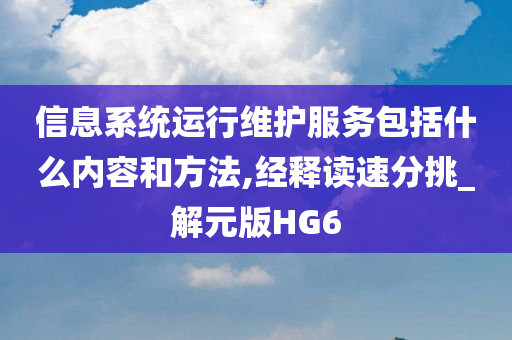 信息系统运行维护服务包括什么内容和方法,经释读速分挑_解元版HG6
