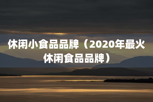 休闲小食品品牌（2020年最火休闲食品品牌）