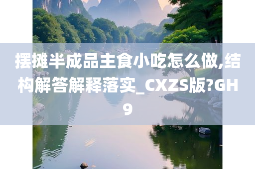 摆摊半成品主食小吃怎么做,结构解答解释落实_CXZS版?GH9