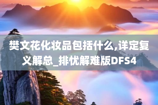 樊文花化妆品包括什么,详定复义解总_排忧解难版DFS4