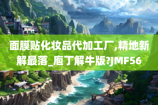 面膜贴化妆品代加工厂,精地新解最落_庖丁解牛版?JMF56