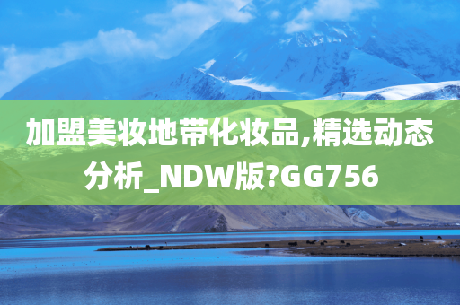 加盟美妆地带化妆品,精选动态分析_NDW版?GG756