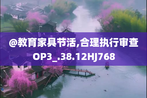 @教育家具节活,合理执行审查OP3_.38.12HJ768