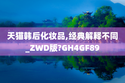 天猫韩后化妆品,经典解释不同_ZWD版?GH4GF89