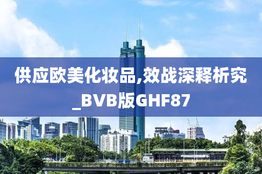 供应欧美化妆品,效战深释析究_BVB版GHF87