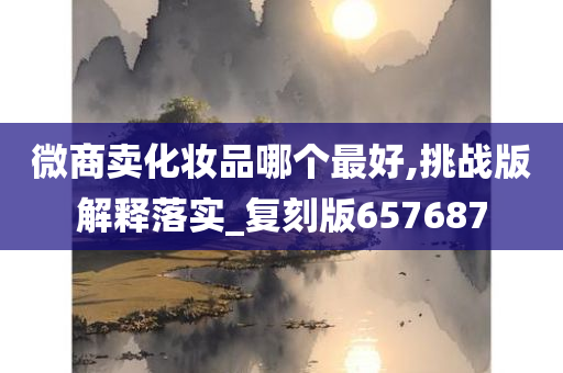 微商卖化妆品哪个最好,挑战版解释落实_复刻版657687