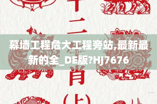 幕墙工程危大工程旁站,最新最新的全_DE版?HJ7676