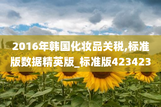 2016年韩国化妆品关税,标准版数据精英版_标准版423423今晚必出三肖2025_2025新澳门精准免费提供·精确判断
