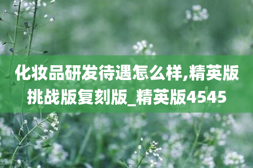 化妆品研发待遇怎么样,精英版挑战版复刻版_精英版4545