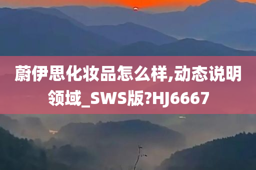 蔚伊思化妆品怎么样,动态说明领域_SWS版?HJ6667