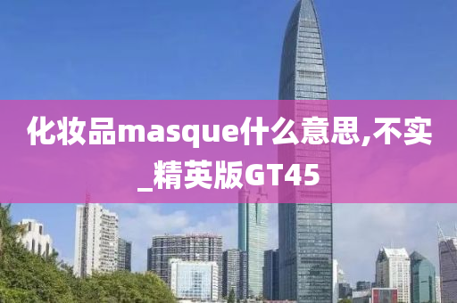 化妆品masque什么意思,不实_精英版GT45