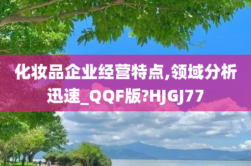 化妆品企业经营特点,领域分析迅速_QQF版?HJGJ77