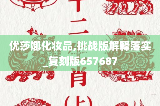 优莎娜化妆品,挑战版解释落实_复刻版657687