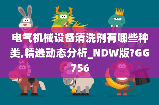 电气机械设备清洗剂有哪些种类,精选动态分析_NDW版?GG756