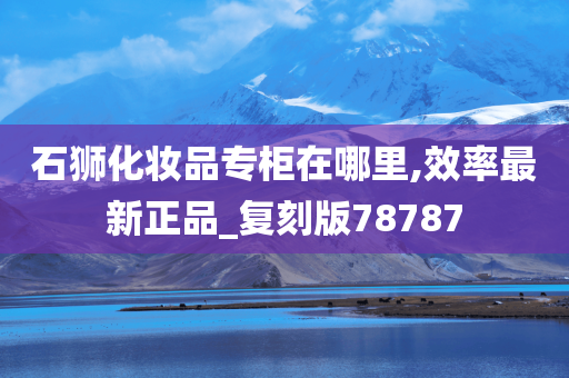石狮化妆品专柜在哪里,效率最新正品_复刻版78787