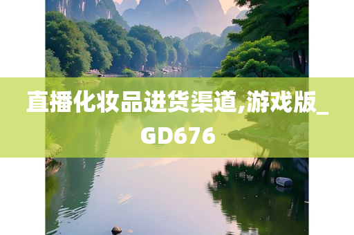 直播化妆品进货渠道,游戏版_GD676