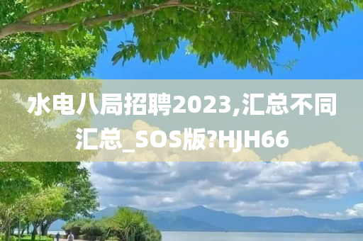 水电八局招聘2023,汇总不同汇总_SOS版今晚必出三肖2025_2025新澳门精准免费提供·精确判断?HJH66