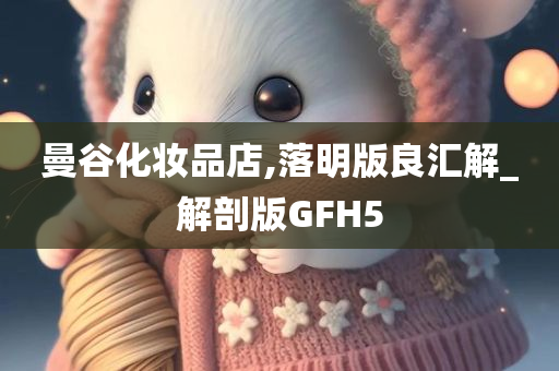 曼谷化妆品店,落明版良汇解_解剖版GFH5
