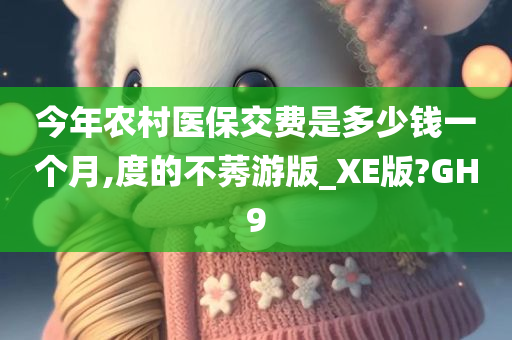 今年农村医保交费是多少钱一个月,度的不莠游版_XE版?GH9
